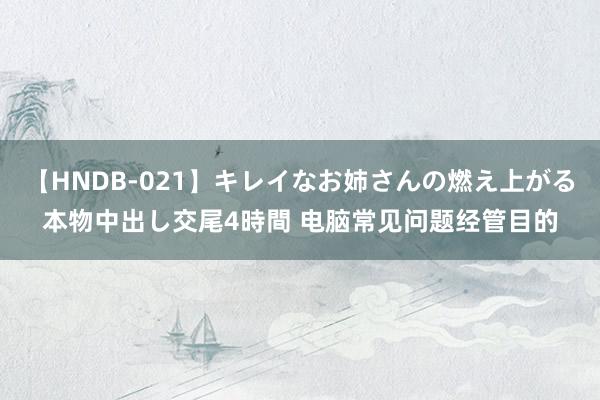 【HNDB-021】キレイなお姉さんの燃え上がる本物中出し交尾4時間 电脑常见问题经管目的