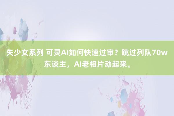 失少女系列 可灵AI如何快速过审？跳过列队70w东谈主，AI老相片动起来。