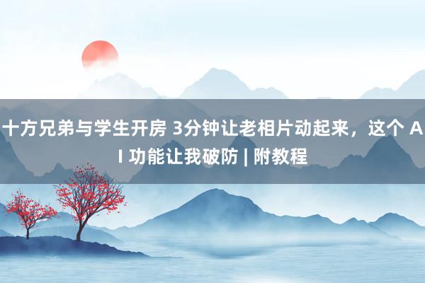 十方兄弟与学生开房 3分钟让老相片动起来，这个 AI 功能让我破防 | 附教程