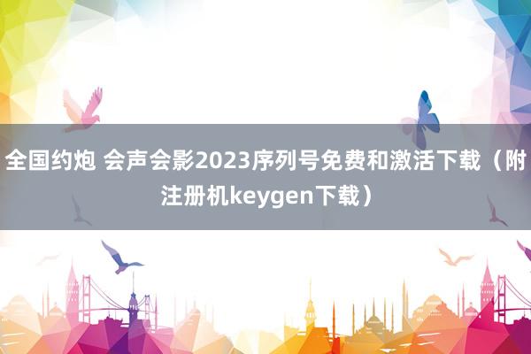 全国约炮 会声会影2023序列号免费和激活下载（附注册机keygen下载）