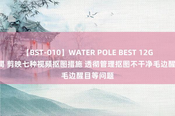 【BST-010】WATER POLE BEST 12GALs 8時間 剪映七种视频抠图措施 透彻管理抠图不干净毛边醒目等问题