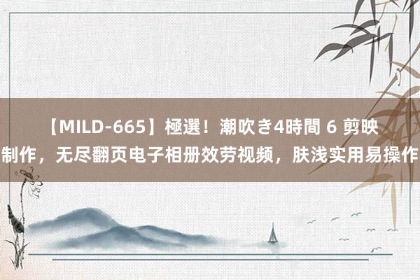 【MILD-665】極選！潮吹き4時間 6 剪映制作，无尽翻页电子相册效劳视频，肤浅实用易操作