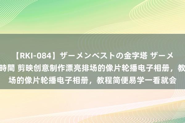 【RKI-084】ザーメンベストの金字塔 ザーメン大好き2000発 24時間 剪映创意制作漂亮排场的像片轮播电子相册，教程简便易学一看就会