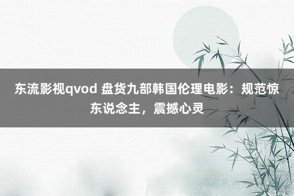 东流影视qvod 盘货九部韩国伦理电影：规范惊东说念主，震撼心灵