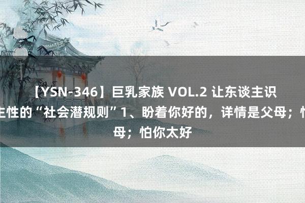 【YSN-346】巨乳家族 VOL.2 让东谈主识破东谈主性的“社会潜规则”1、盼着你好的，详情是父母；怕你太好