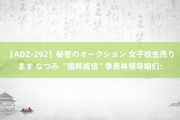 【ADZ-292】秘密のオークション 女子校生売ります なつみ “国粹威信”季羡林领导咱们：