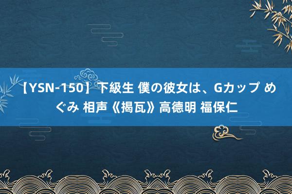 【YSN-150】下級生 僕の彼女は、Gカップ めぐみ 相声《揭瓦》高德明 福保仁