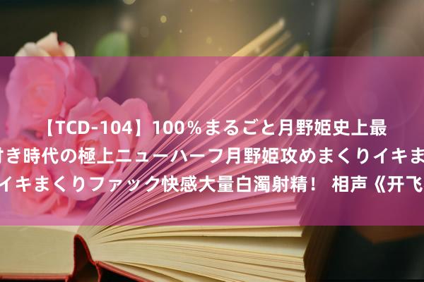 【TCD-104】100％まるごと月野姫史上最強ベスト！ 究極の玉竿付き時代の極上ニューハーフ月野姫攻めまくりイキまくりファック快感大量白濁射精！ 相声《开飞机问路》郭德纲 于谦