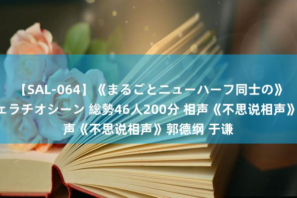 【SAL-064】《まるごとニューハーフ同士の》ペニクリフェラチオシーン 総勢46人200分 相声《不思说相声》郭德纲 于谦