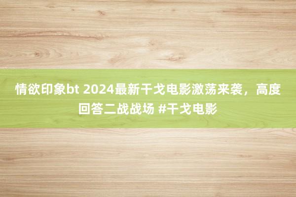 情欲印象bt 2024最新干戈电影激荡来袭，高度回答二战战场 #干戈电影