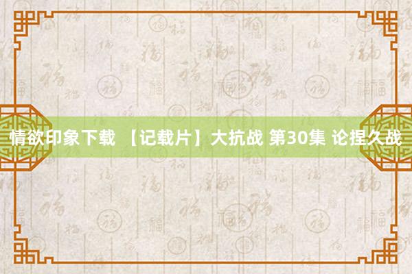 情欲印象下载 【记载片】大抗战 第30集 论捏久战