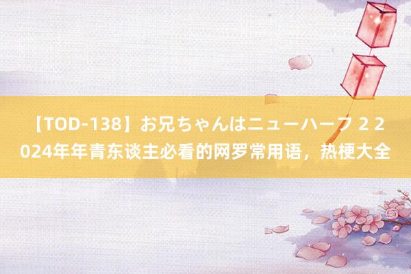 【TOD-138】お兄ちゃんはニューハーフ 2 2024年年青东谈主必看的网罗常用语，热梗大全