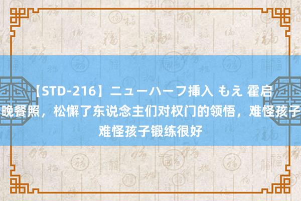 【STD-216】ニューハーフ挿入 もえ 霍启刚一家的晚餐照，松懈了东说念主们对权门的领悟，难怪孩子锻练很好