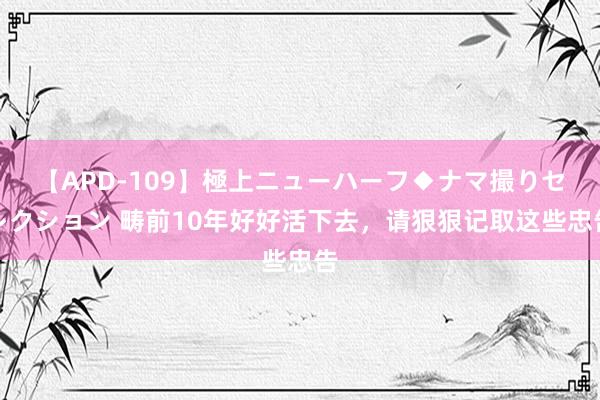 【APD-109】極上ニューハーフ◆ナマ撮りセレクション 畴前10年好好活下去，请狠狠记取这些忠告