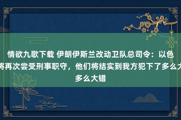 情欲九歌下载 伊朗伊斯兰改动卫队总司令：以色列将再次尝受刑事职守，他们将结实到我方犯下了多么大错