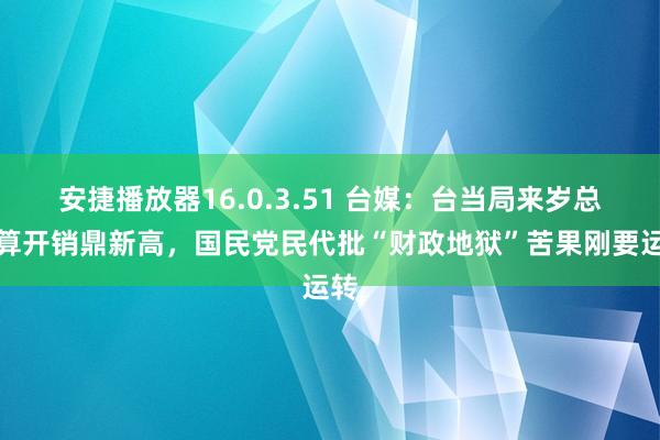 安捷播放器16.0.3.51 台媒：台当局来岁总预算开销鼎新高，国民党民代批“财政地狱”苦果刚要运转