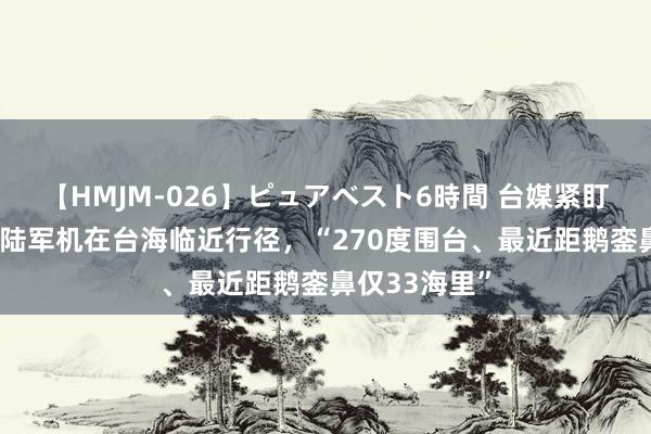 【HMJM-026】ピュアベスト6時間 台媒紧盯：36架次大陆军机在台海临近行径，“270度围台、最近距鹅銮鼻仅33海里”