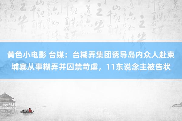 黄色小电影 台媒：台糊弄集团诱导岛内众人赴柬埔寨从事糊弄并囚禁苛虐，11东说念主被告状