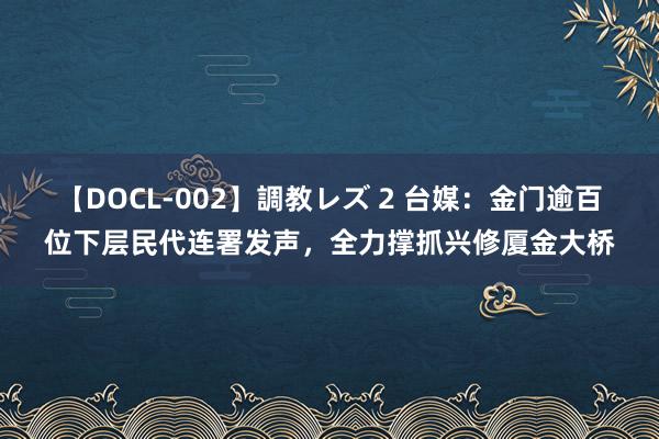 【DOCL-002】調教レズ 2 台媒：金门逾百位下层民代连署发声，全力撑抓兴修厦金大桥