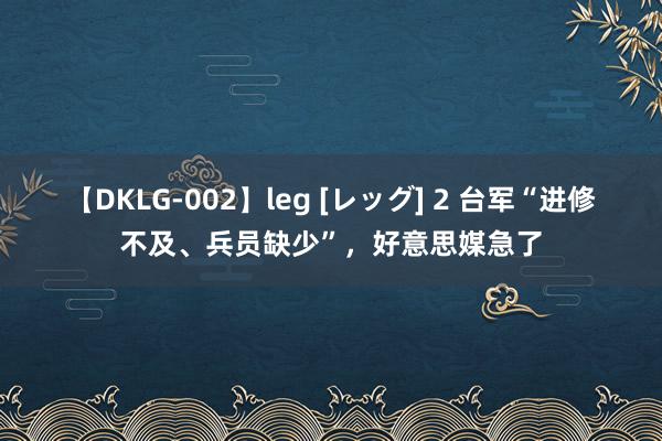 【DKLG-002】leg [レッグ] 2 台军“进修不及、兵员缺少”，好意思媒急了