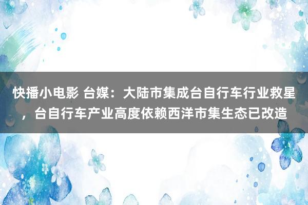 快播小电影 台媒：大陆市集成台自行车行业救星，台自行车产业高度依赖西洋市集生态已改造