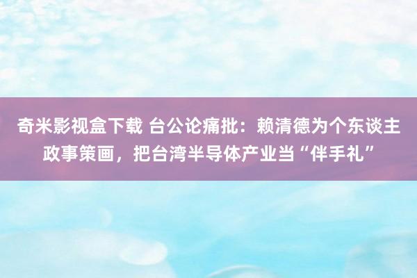 奇米影视盒下载 台公论痛批：赖清德为个东谈主政事策画，把台湾半导体产业当“伴手礼”