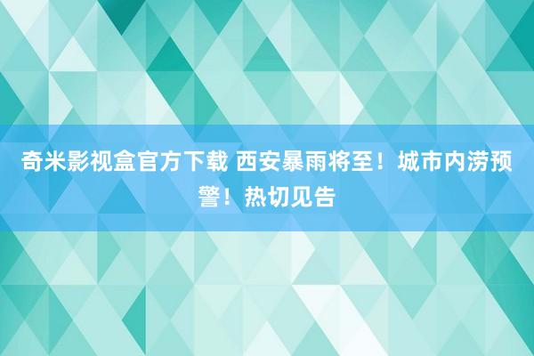 奇米影视盒官方下载 西安暴雨将至！城市内涝预警！热切见告