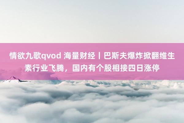 情欲九歌qvod 海量财经丨巴斯夫爆炸掀翻维生素行业飞腾，国内有个股相接四日涨停