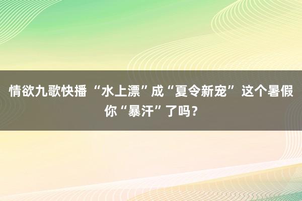 情欲九歌快播 “水上漂”成“夏令新宠” 这个暑假你“暴汗”了吗？