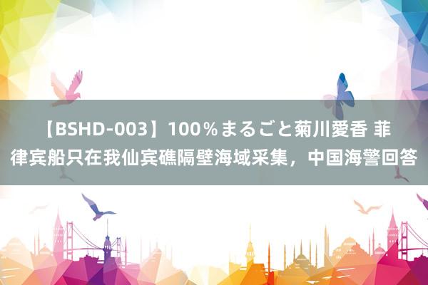 【BSHD-003】100％まるごと菊川愛香 菲律宾船只在我仙宾礁隔壁海域采集，中国海警回答