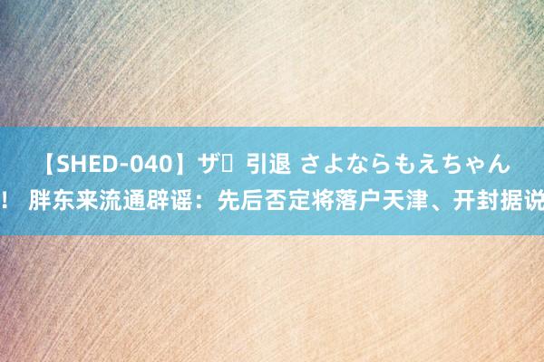 【SHED-040】ザ・引退 さよならもえちゃん！ 胖东来流通辟谣：先后否定将落户天津、开封据说