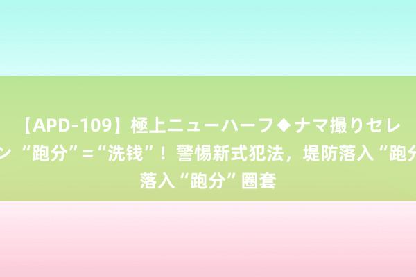 【APD-109】極上ニューハーフ◆ナマ撮りセレクション “跑分”=“洗钱”！警惕新式犯法，堤防落入“跑分”圈套