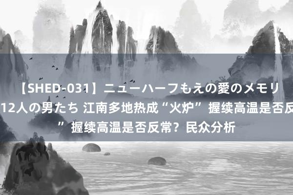 【SHED-031】ニューハーフもえの愛のメモリー 通り過ぎた12人の男たち 江南多地热成“火炉” 握续高温是否反常？民众分析