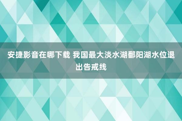 安捷影音在哪下载 我国最大淡水湖鄱阳湖水位退出告戒线