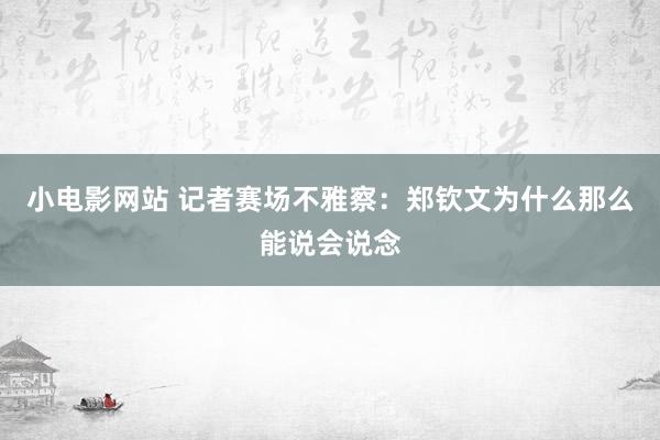 小电影网站 记者赛场不雅察：郑钦文为什么那么能说会说念