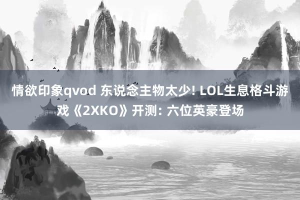 情欲印象qvod 东说念主物太少! LOL生息格斗游戏《2XKO》开测: 六位英豪登场