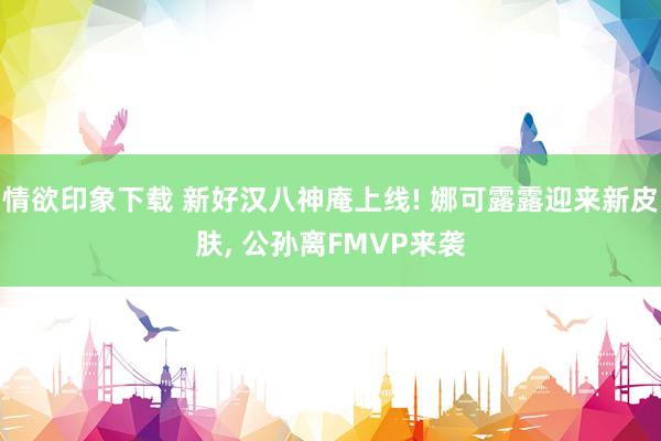 情欲印象下载 新好汉八神庵上线! 娜可露露迎来新皮肤, 公孙离FMVP来袭