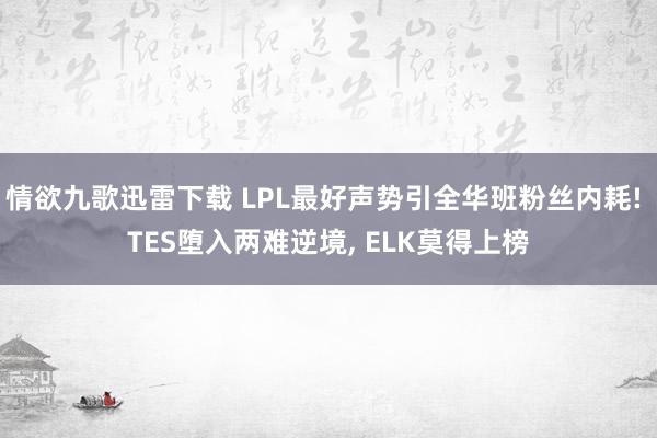 情欲九歌迅雷下载 LPL最好声势引全华班粉丝内耗! TES堕入两难逆境, ELK莫得上榜