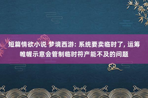 短篇情欲小说 梦境西游: 系统要卖临时了, 运筹帷幄示意会管制临时符产能不及的问题