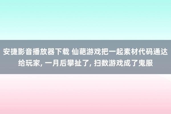 安捷影音播放器下载 仙葩游戏把一起素材代码通达给玩家, 一月后攀扯了, 扫数游戏成了鬼服