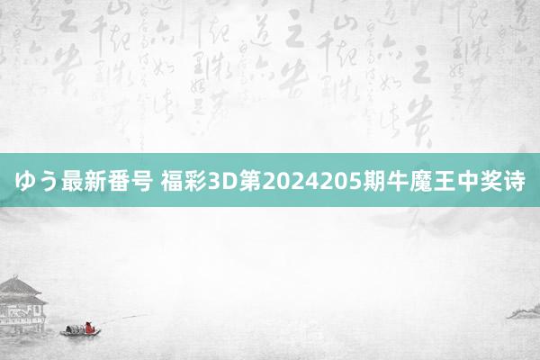 ゆう最新番号 福彩3D第2024205期牛魔王中奖诗