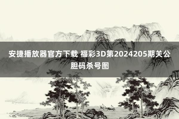 安捷播放器官方下载 福彩3D第2024205期关公胆码杀号图