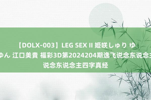 【DOLX-003】LEG SEX II 姫咲しゅり ゆりあ 眞雪ゆん 江口美貴 福彩3D第2024204期逸飞说念东说念主四字真经