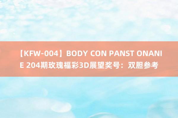 【KFW-004】BODY CON PANST ONANIE 204期玫瑰福彩3D展望奖号：双胆参考