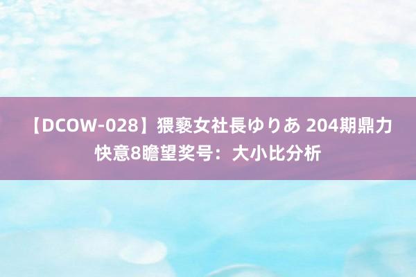 【DCOW-028】猥褻女社長ゆりあ 204期鼎力快意8瞻望奖号：大小比分析