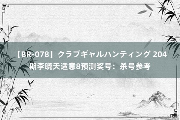 【BR-078】クラブギャルハンティング 204期李晓天适意8预测奖号：杀号参考