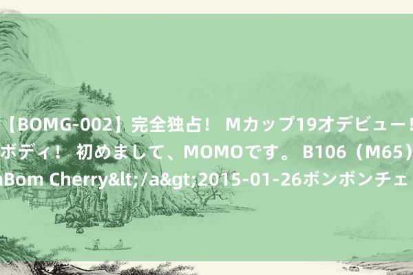 【BOMG-002】完全独占！ Mカップ19才デビュー！ 100万人に1人の超乳ボディ！ 初めまして、MOMOです。 B106（M65） W58 H85 / BomBom Cherry</a>2015-01-26ボンボンチェリー/妄想族&$BOMBO187分钟 品味无穷的经典大作《绝世元尊》，是老书虫的最爱