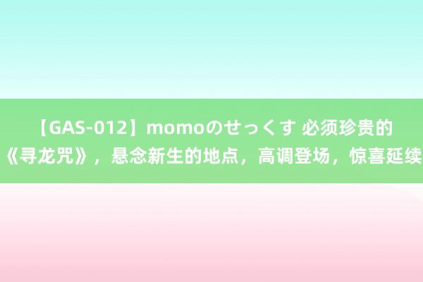 【GAS-012】momoのせっくす 必须珍贵的《寻龙咒》，悬念新生的地点，高调登场，惊喜延续