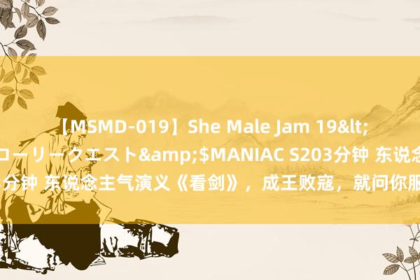 【MSMD-019】She Male Jam 19</a>2008-08-04グローリークエスト&$MANIAC S203分钟 东说念主气演义《看剑》，成王败寇，就问你服招架英雄的宇宙！