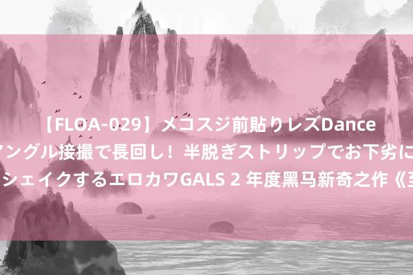 【FLOA-029】メコスジ前貼りレズDance オマ○コ喰い込みをローアングル接撮で長回し！半脱ぎストリップでお下劣にケツをシェイクするエロカワGALS 2 年度黑马新奇之作《至尊捡漏王》，怒刷N+1遍都值得！